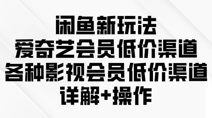 （9950期）闲鱼新玩法，爱奇艺会员低价渠道，各种影视会员低价渠道详解-靠谱项目库