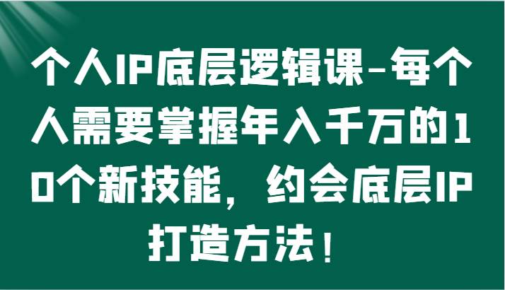 个人IP底层逻辑-掌握年入千万的10个新技能，约会底层IP的打造方法！-靠谱项目库