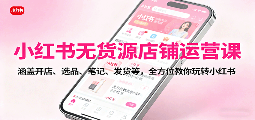 小红书无货源店铺运营课：涵盖开店、选品、笔记、发货等，全方位教你玩转小红书-靠谱项目库