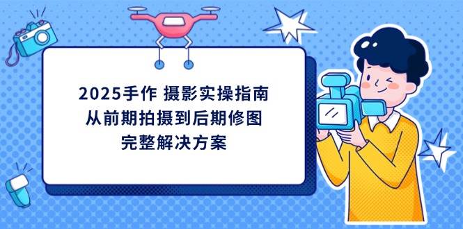 （14270期）2025手作 摄影实操指南，从前期拍摄到后期修图的完整解决方案-靠谱项目库