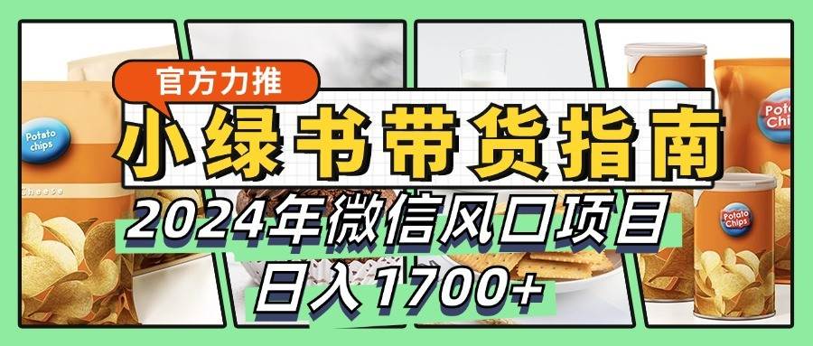 小绿书带货完全教学指南，2024年微信风口项目，日入1700+-靠谱项目库
