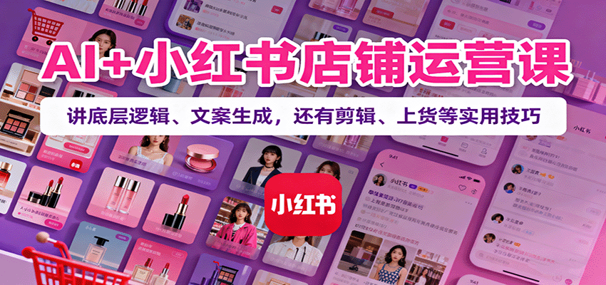 AI+小红书店铺运营课：讲底层逻辑、文案生成，还有剪辑、上货等实用技巧-靠谱项目库