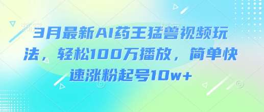 3月最新AI药王猛兽视频玩法，轻松100W播放，简单快速涨粉起号10w+-靠谱项目库