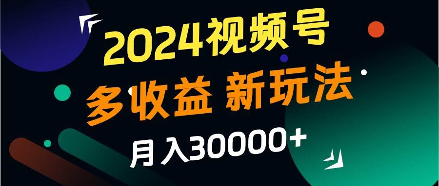2024视频号多收益的新玩法，月入3w+，新手小白都能简单上手！-靠谱项目库