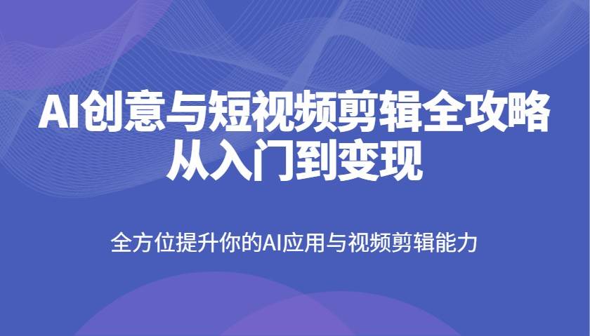AI创意与短视频剪辑全攻略从入门到变现，全方位提升你的AI应用与视频剪辑能力-靠谱项目库