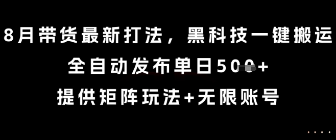 8月带货最新打法，黑科技一键搬运，全自动发布单日5张+，提供矩阵玩法+无限账号【揭秘】-靠谱项目库
