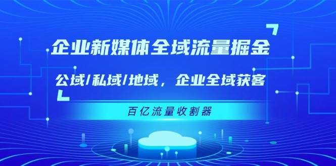 企业新媒体全域流量掘金：公域/私域/地域 企业全域获客 百亿流量收割器-靠谱项目库
