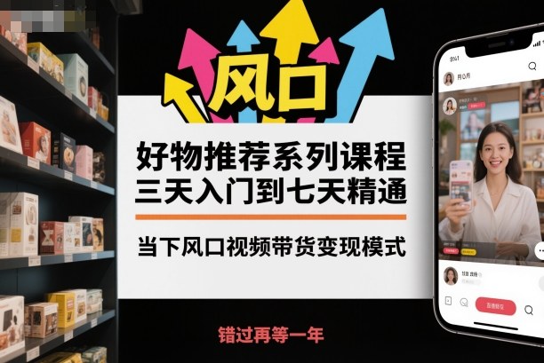 好物推荐系列课程，三天入门到七天精通，当下风口视频带货变现模式-靠谱项目库