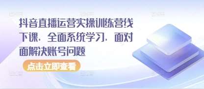 抖音直播运营实操训练营线下课，全面系统学习，面对面解决账号问题-靠谱项目库