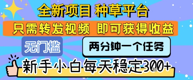 全新项目 种草平台 只需要转发任务视频 即可获得收益 新手小白每天稳定3张+【揭秘】-靠谱项目库