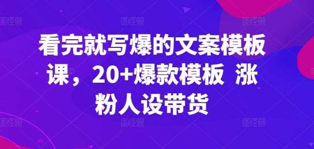 看完就写爆的文案模板课，20+爆款模板  涨粉人设带货-靠谱项目库