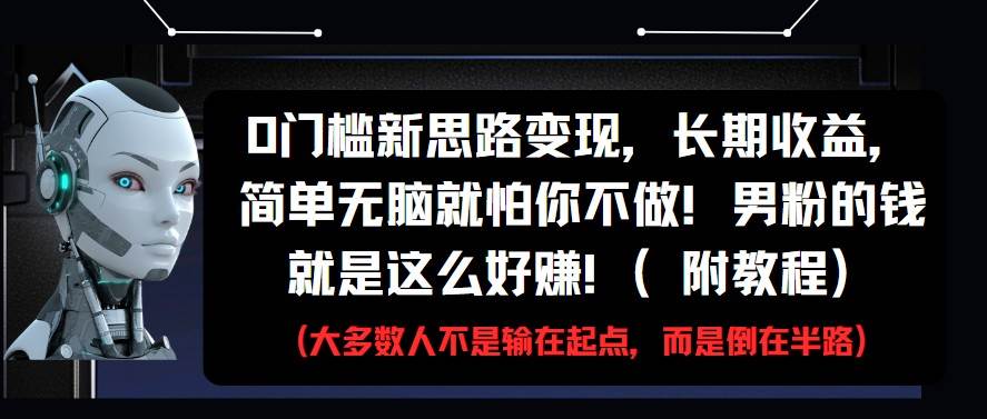 0门槛新思路变现，长期收益，简单无脑就怕你不做!男粉的钱就是这么好赚!(附教程)-靠谱项目库