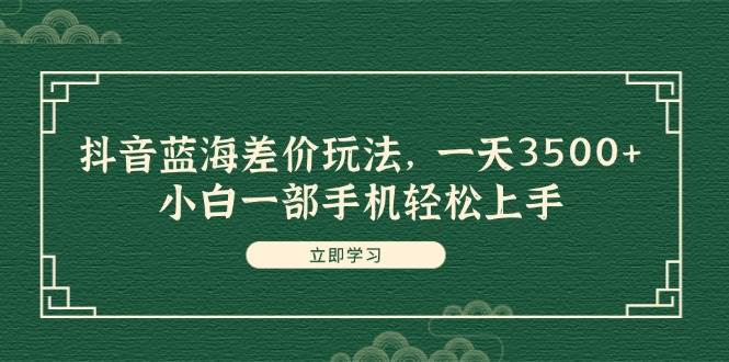 抖音蓝海差价玩法，一天3500+，小白一部手机轻松上手-靠谱项目库
