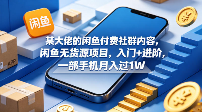 某大佬的闲鱼付费社群内容，闲鱼无货源项目，入门+进阶，一部手机月入过1W-靠谱项目库