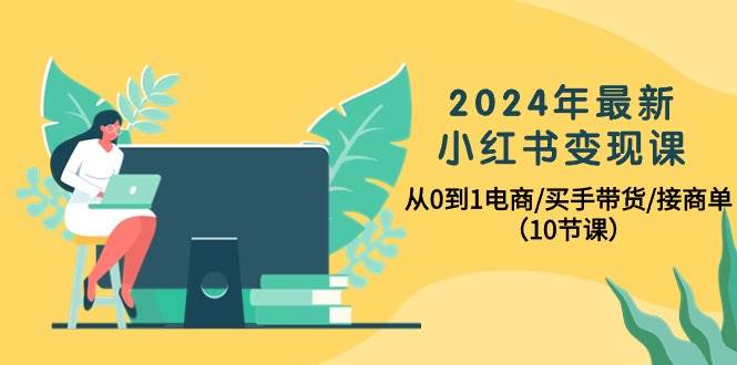2024年最新小红书变现课，从0到1电商/买手带货/接商单（10节课）-靠谱项目库