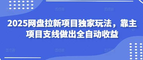 2025网盘拉新项目独家玩法，靠主项目支线做出全自动收益-靠谱项目库