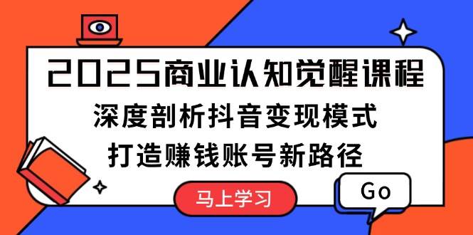 （13948期）2025商业认知觉醒课程：深度剖析抖音变现模式，打造赚钱账号新路径-靠谱项目库