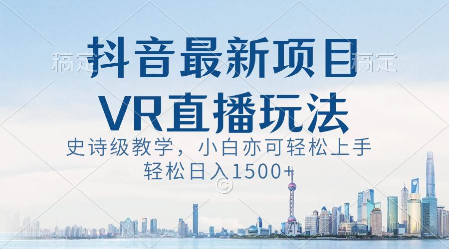 抖音最新VR直播玩法，史诗级教学，小白也可轻松上手，轻松日入1500+-靠谱项目库