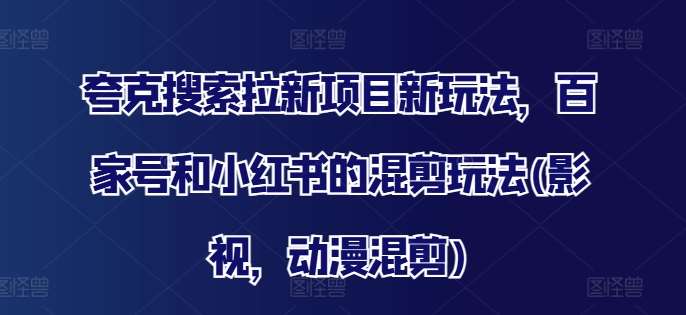 夸克搜索拉新项目新玩法，百家号和小红书的混剪玩法(影视，动漫混剪)-靠谱项目库