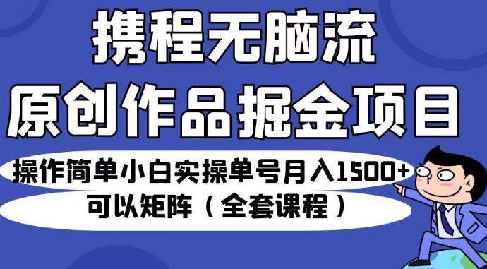 携程无脑流原创作品掘金项目，操作简单小白实操单号月入1500+可以矩阵（全套课程）【揭秘】-靠谱项目库