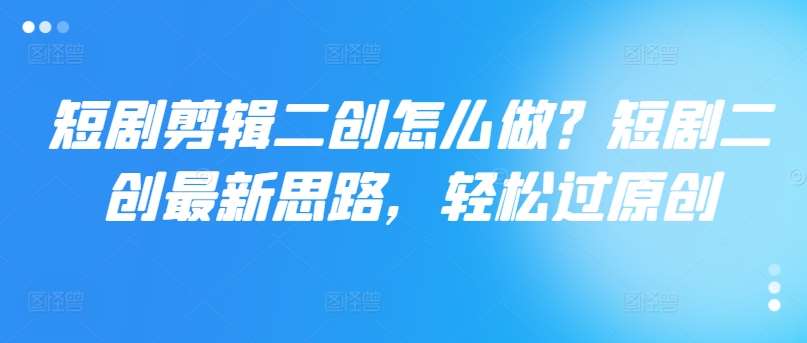 短剧剪辑二创怎么做？短剧二创最新思路，轻松过原创-靠谱项目库