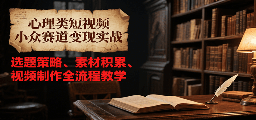 心理类短视频小众赛道变现实战，选题策略、素材积累、视频制作全流程教学-靠谱项目库