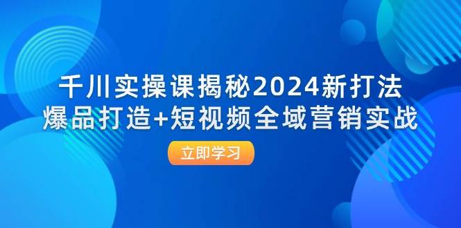 （12424期）千川实操课揭秘2024新打法：爆品打造+短视频全域营销实战-靠谱项目库