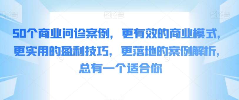 50个商业问诊案例，更有效的商业模式，更实用的盈利技巧，更落地的案例解析，总有一个适合你-靠谱项目库