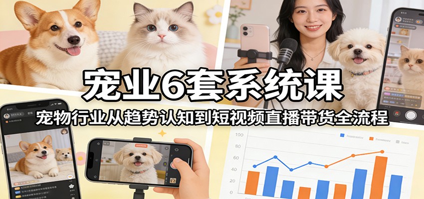 宠业6套系统课：宠物行业从趋势认知到短视频直播带货全流程-靠谱项目库