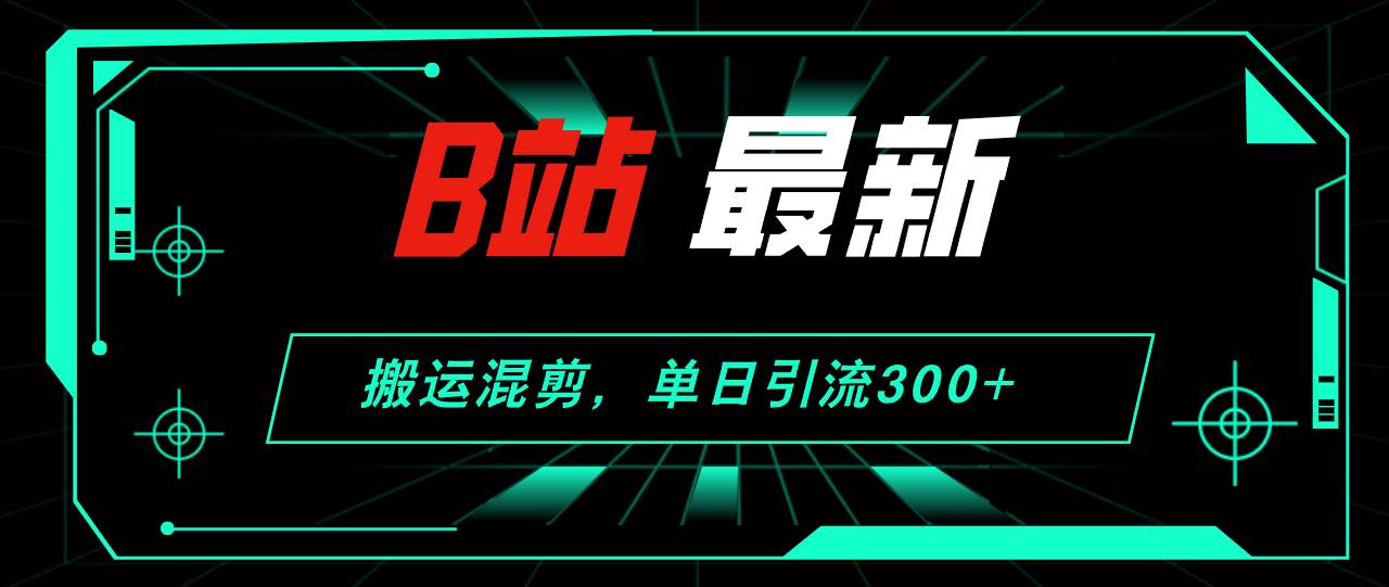 B站最新，搬运混剪，单日引流300+创业粉-靠谱项目库