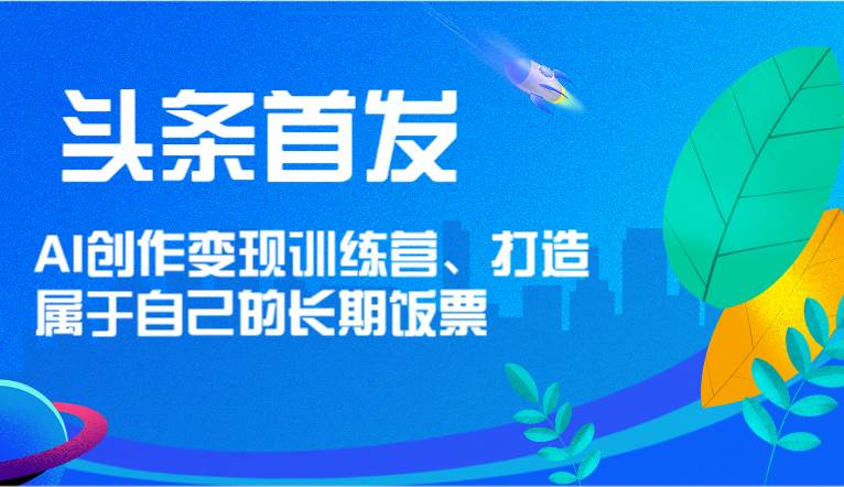 头条首发 AI创作变现训练营，打造属于自己的长期饭票-靠谱项目库