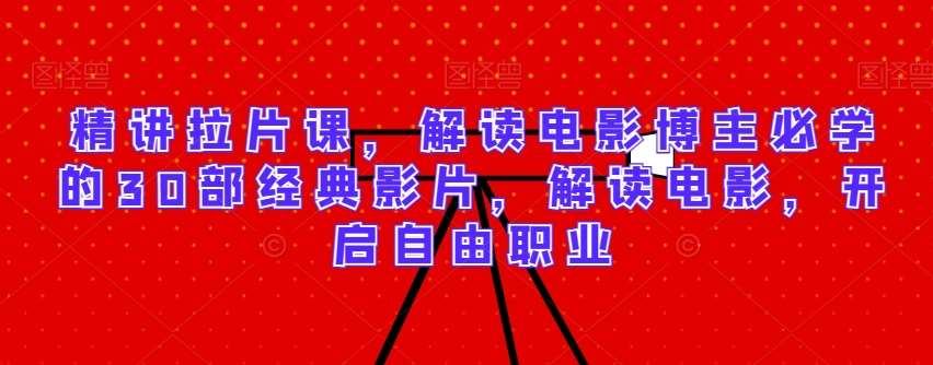 精讲拉片课，解读电影博主必学的30部经典影片，解读电影，开启自由职业-靠谱项目库