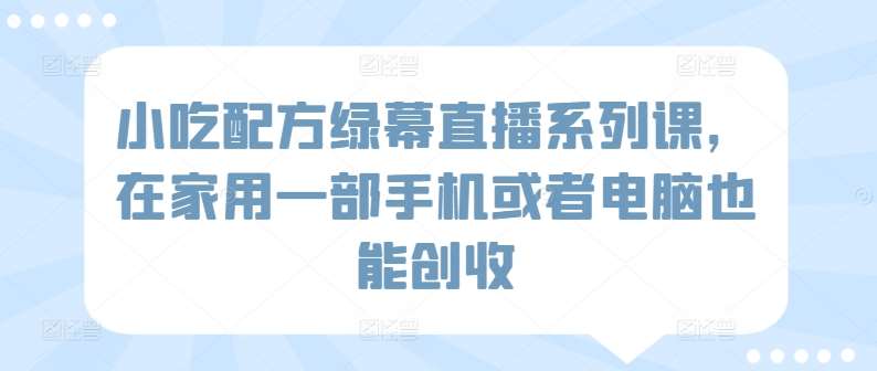 小吃配方绿幕直播系列课，在家用一部手机或者电脑也能创收-靠谱项目库