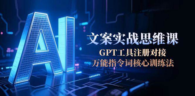 AI文案实战思维课，GPT工具注册对接，万能指令词核心训练法-靠谱项目库