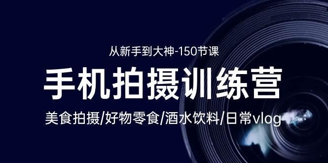 （10532期）手机拍摄训练营：美食拍摄-好物零食-酒水饮料-日常vlog/新手到大神-150节-靠谱项目库