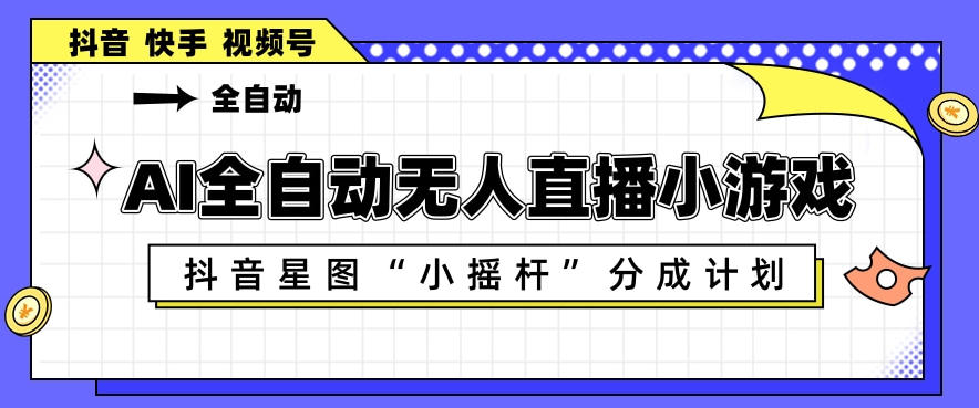 AI全自动直播小游戏，抖音星图小摇杆分成计划，支持多账号矩阵化运营【揭秘】-靠谱项目库