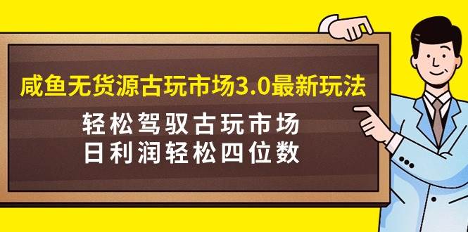 咸鱼无货源古玩市场3.0最新玩法，轻松驾驭古玩市场，日利润轻松四位数！...-靠谱项目库