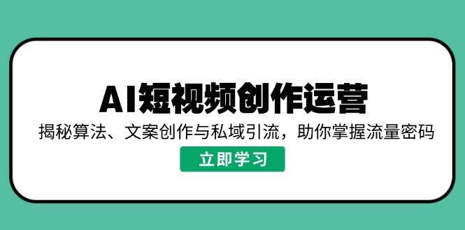 AI短视频创作运营，揭秘算法、文案创作与私域引流，助你掌握流量密码-靠谱项目库