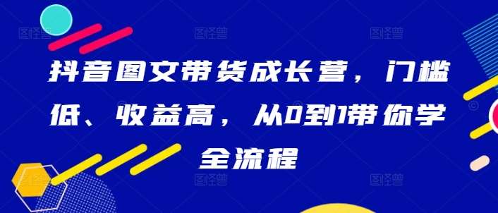 抖音图文带货成长营，门槛低、收益高，从0到1带你学全流程-靠谱项目库