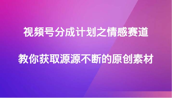 视频号分成计划之情感赛道，教你获取源源不断的原创素材-靠谱项目库