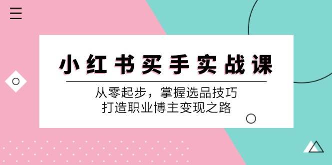 小红书买手实战课：从零起步，掌握选品技巧，打造职业博主变现之路-靠谱项目库