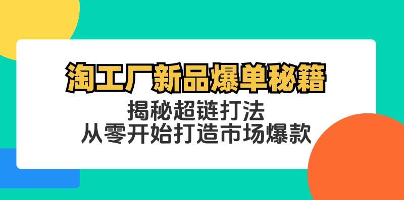 （12600期）淘工厂新品爆单秘籍：揭秘超链打法，从零开始打造市场爆款-靠谱项目库