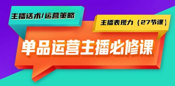 （9424期）单品运营实操主播必修课：主播话术/运营策略/主播表现力（27节课）-靠谱项目库