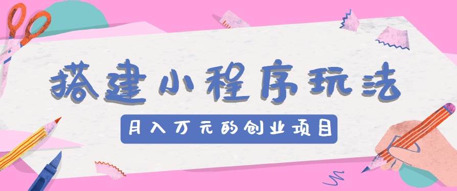 搭建小程序玩法分享，如何开启月收入万元的创业项目-靠谱项目库