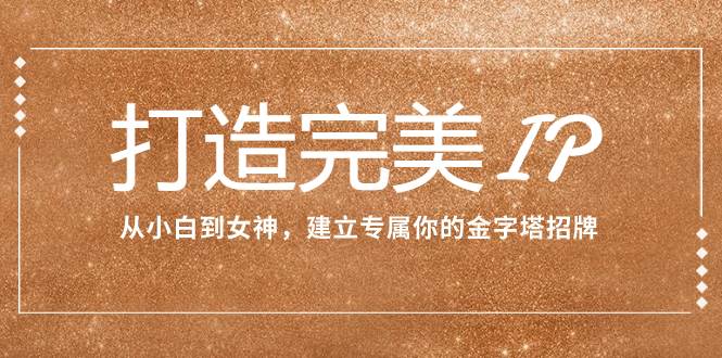 打造完美IP：从小白到女神，建立专属你的金字塔招牌（15节课）-靠谱项目库