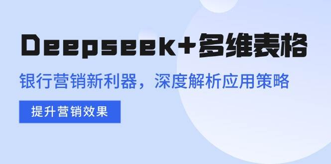 （14280期）Deepseek+多维表格，银行营销新利器，深度解析应用策略，提升营销效果-靠谱项目库