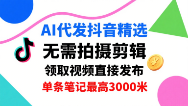 AI代发抖音精选，领取视频直接发布，单号每天领取3条，单条笔记最高3k，无需拍摄剪辑，懒人福利-靠谱项目库