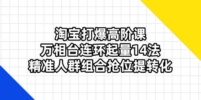 （14298期）淘宝打爆高阶课：万相台连环起量14法，精准人群组合抢位提转化-靠谱项目库