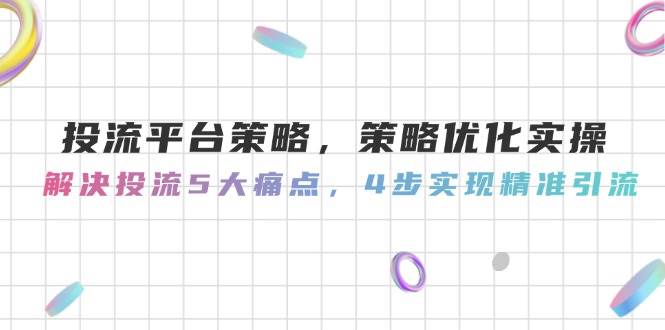 投流平台策略，策略优化实操，解决投流5大痛点，4步实现精准引流-靠谱项目库