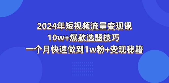 （11299期）2024年短视频-流量变现课：10w+爆款选题技巧 一个月快速做到1w粉+变现秘籍-靠谱项目库